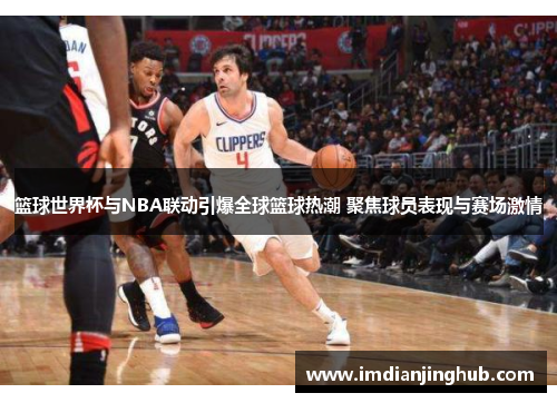 篮球世界杯与NBA联动引爆全球篮球热潮 聚焦球员表现与赛场激情