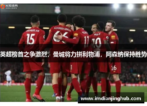 英超榜首之争激烈，曼城将力拼利物浦，阿森纳保持胜势