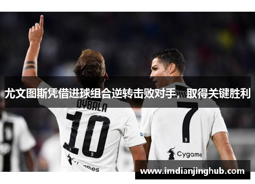 尤文图斯凭借进球组合逆转击败对手，取得关键胜利
