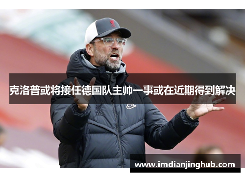 克洛普或将接任德国队主帅一事或在近期得到解决