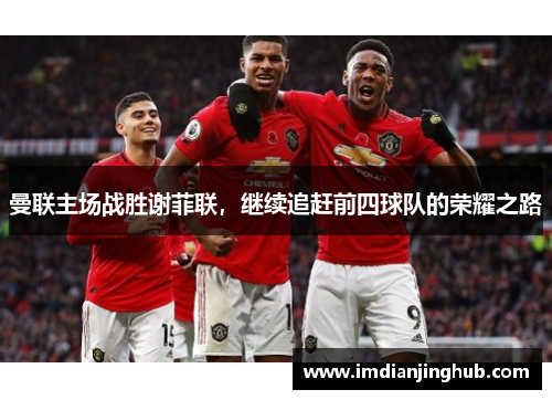 曼联主场战胜谢菲联，继续追赶前四球队的荣耀之路