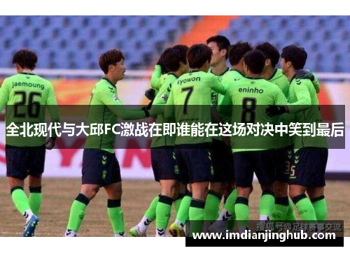 全北现代与大邱FC激战在即谁能在这场对决中笑到最后