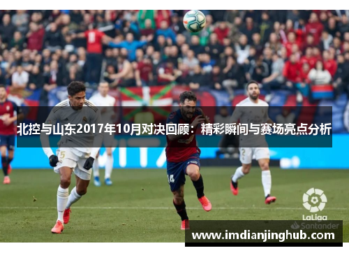 北控与山东2017年10月对决回顾：精彩瞬间与赛场亮点分析