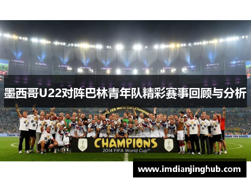 墨西哥U22对阵巴林青年队精彩赛事回顾与分析