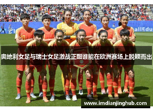 奥地利女足与瑞士女足激战正酣谁能在欧洲赛场上脱颖而出