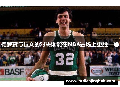 德罗赞与拉文的对决谁能在NBA赛场上更胜一筹