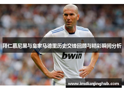 拜仁慕尼黑与皇家马德里历史交锋回顾与精彩瞬间分析