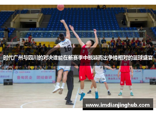 时代广州与四川的对决谁能在新赛季中脱颖而出争锋相对的篮球盛宴