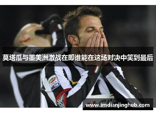 莫塔瓜与墨美洲激战在即谁能在这场对决中笑到最后