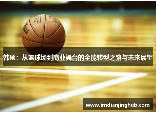 韩硕：从篮球场到商业舞台的全能转型之路与未来展望