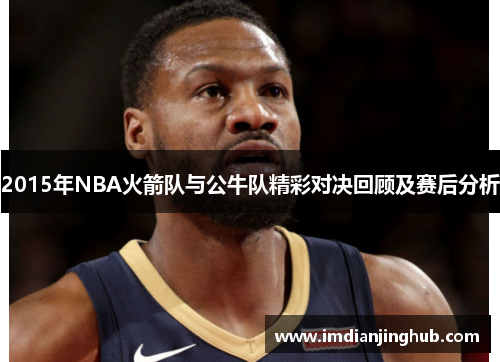 2015年NBA火箭队与公牛队精彩对决回顾及赛后分析
